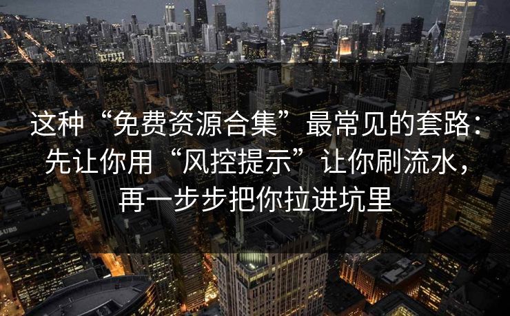 这种“免费资源合集”最常见的套路：先让你用“风控提示”让你刷流水，再一步步把你拉进坑里  第1张