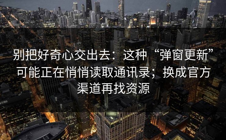 别把好奇心交出去：这种“弹窗更新”可能正在悄悄读取通讯录；换成官方渠道再找资源  第1张