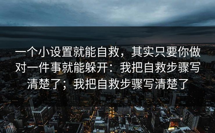 一个小设置就能自救，其实只要你做对一件事就能躲开：我把自救步骤写清楚了；我把自救步骤写清楚了
