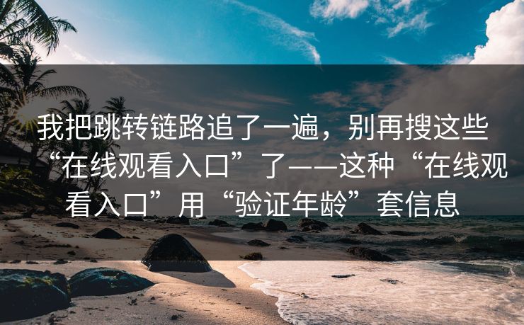 我把跳转链路追了一遍,别再搜这些“在线观看入口”了——这种“在线观看入口”用“验证年龄”套信息 我把跳转链路追了一遍,别再搜这些“在线观看入口”了——这种“在线观看入口”用“验证年龄”套信息