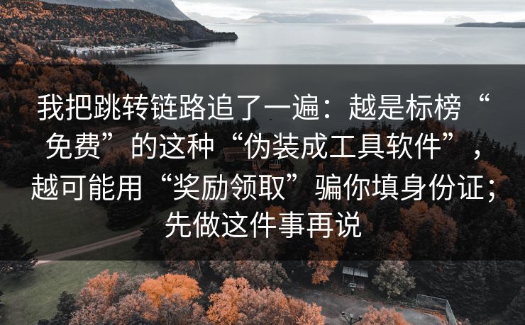 我把跳转链路追了一遍：越是标榜“免费”的这种“伪装成工具软件”，越可能用“奖励领取”骗你填身份证；先做这件事再说