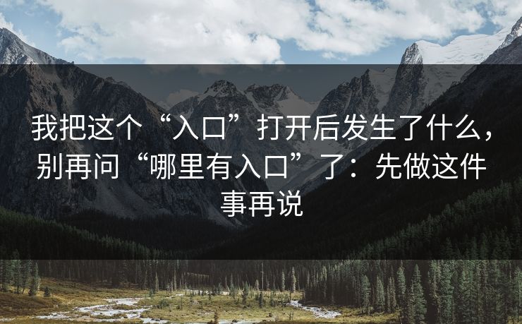 我把这个“入口”打开后发生了什么，别再问“哪里有入口”了：先做这件事再说