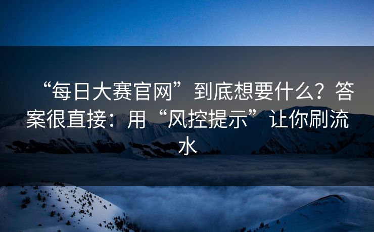 “每日大赛官网”到底想要什么？答案很直接：用“风控提示”让你刷流水