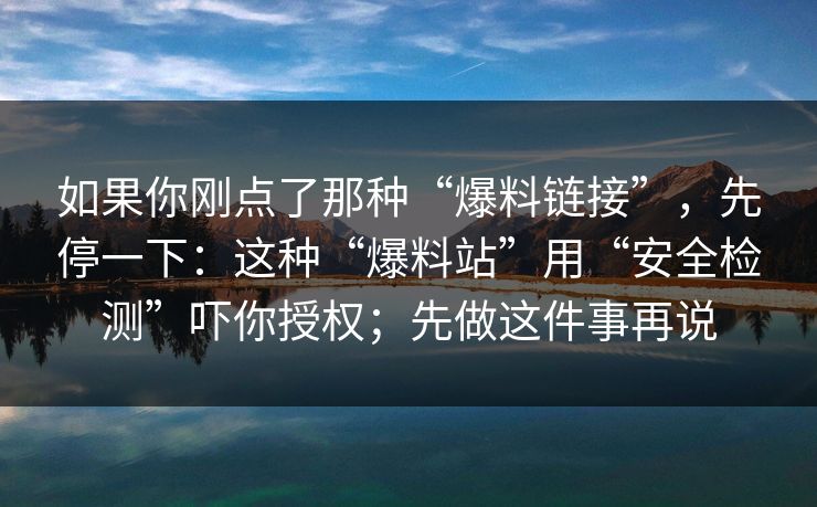 如果你刚点了那种“爆料链接”，先停一下：这种“爆料站”用“安全检测”吓你授权；先做这件事再说