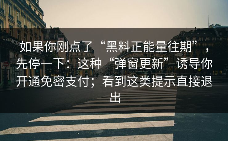 如果你刚点了“黑料正能量往期”，先停一下：这种“弹窗更新”诱导你开通免密支付；看到这类提示直接退出  第1张