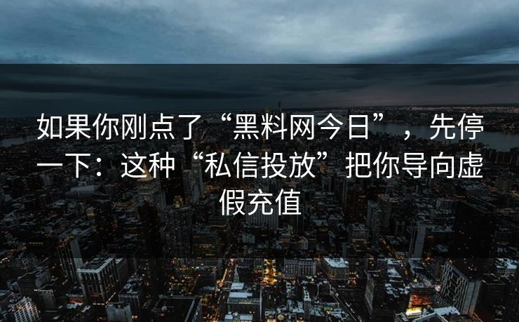 如果你刚点了“黑料网今日”，先停一下：这种“私信投放”把你导向虚假充值  第1张