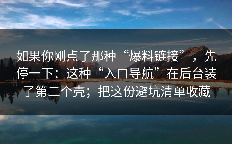如果你刚点了那种“爆料链接”，先停一下：这种“入口导航”在后台装了第二个壳；把这份避坑清单收藏
