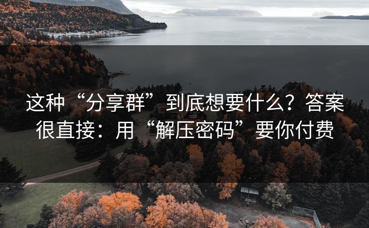 这种“分享群”到底想要什么？答案很直接：用“解压密码”要你付费