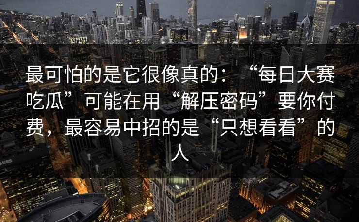 最可怕的是它很像真的：“每日大赛吃瓜”可能在用“解压密码”要你付费，最容易中招的是“只想看看”的人