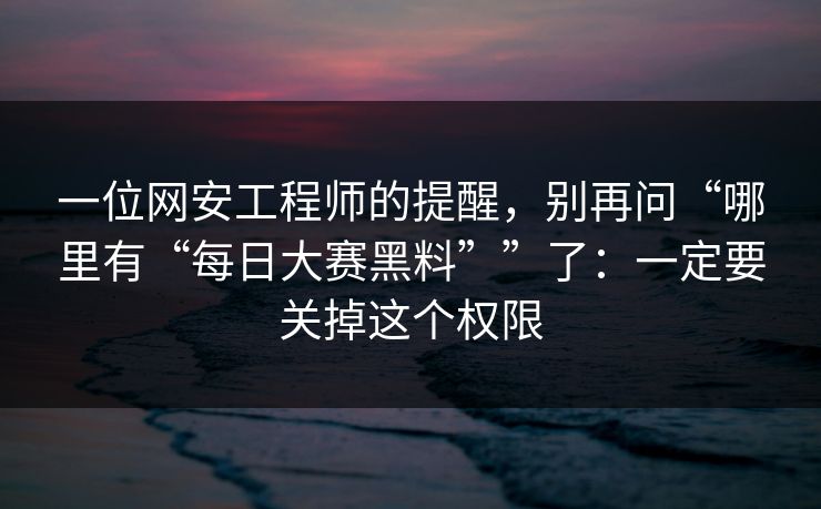 一位网安工程师的提醒，别再问“哪里有“每日大赛黑料””了：一定要关掉这个权限