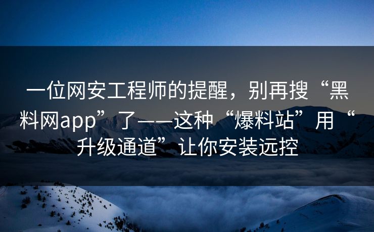 一位网安工程师的提醒，别再搜“黑料网app”了——这种“爆料站”用“升级通道”让你安装远控
