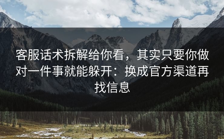 客服话术拆解给你看，其实只要你做对一件事就能躲开：换成官方渠道再找信息