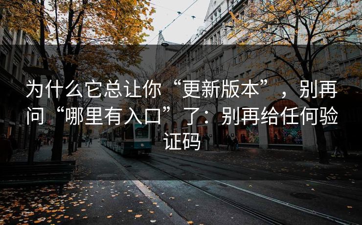 为什么它总让你“更新版本”，别再问“哪里有入口”了：别再给任何验证码