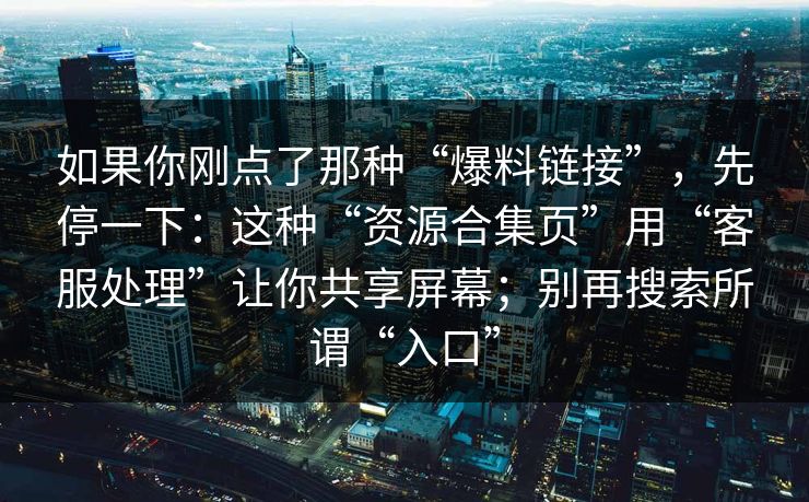 如果你刚点了那种“爆料链接”，先停一下：这种“资源合集页”用“客服处理”让你共享屏幕；别再搜索所谓“入口”