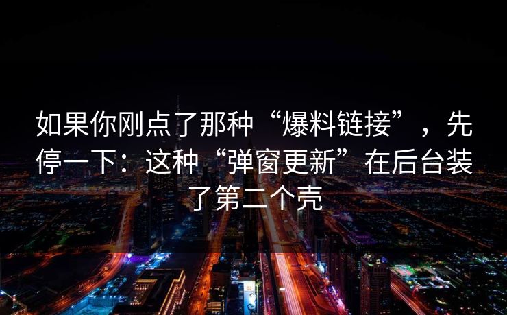 如果你刚点了那种“爆料链接”，先停一下：这种“弹窗更新”在后台装了第二个壳