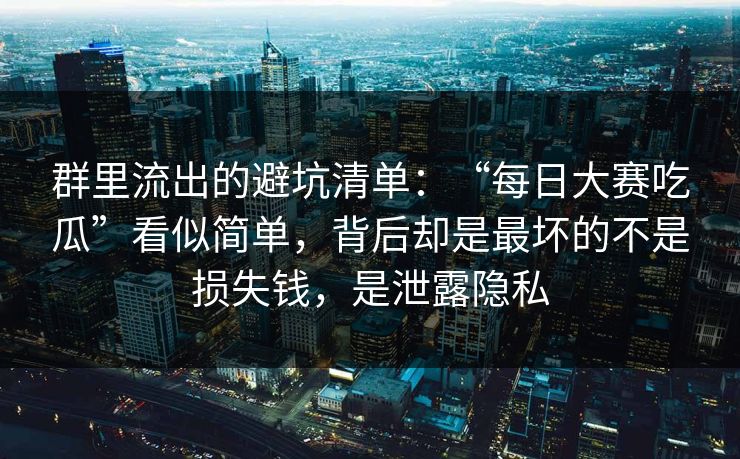 群里流出的避坑清单：“每日大赛吃瓜”看似简单，背后却是最坏的不是损失钱，是泄露隐私
