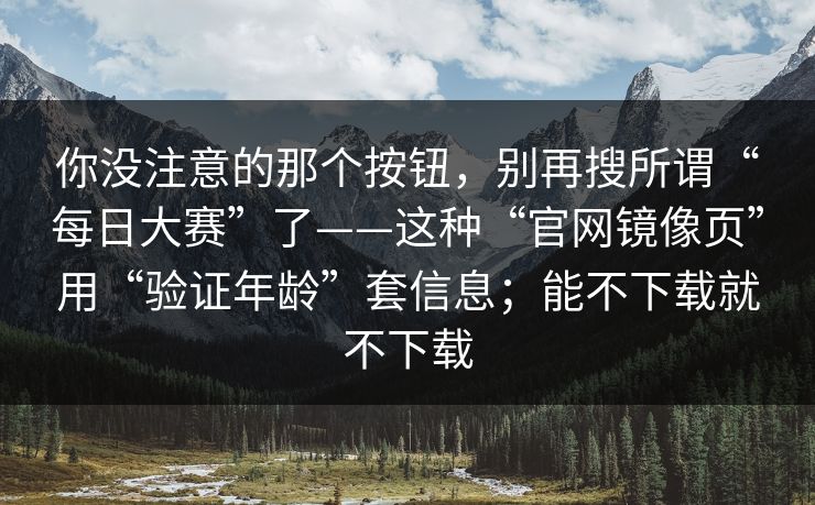 你没注意的那个按钮，别再搜所谓“每日大赛”了——这种“官网镜像页”用“验证年龄”套信息；能不下载就不下载