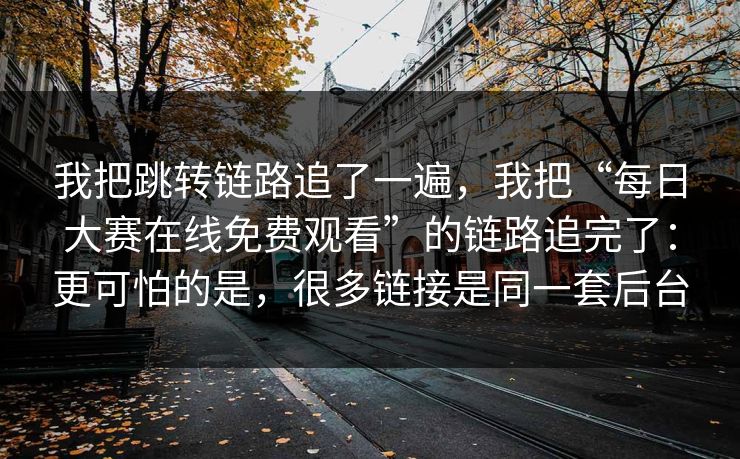 我把跳转链路追了一遍，我把“每日大赛在线免费观看”的链路追完了：更可怕的是，很多链接是同一套后台