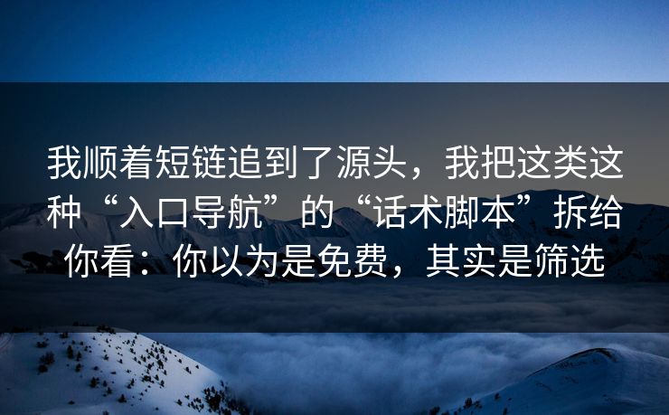 我顺着短链追到了源头,我把这类这种“入口导航”的“话术脚本”拆给你看:你以为是免费,其实是筛选 我顺着短链追到了源头,我把这类这种“入口导航”的“话术脚本”拆给你看:你以为是免费,其实是筛选