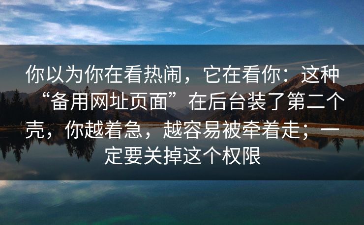 你以为你在看热闹，它在看你：这种“备用网址页面”在后台装了第二个壳，你越着急，越容易被牵着走；一定要关掉这个权限