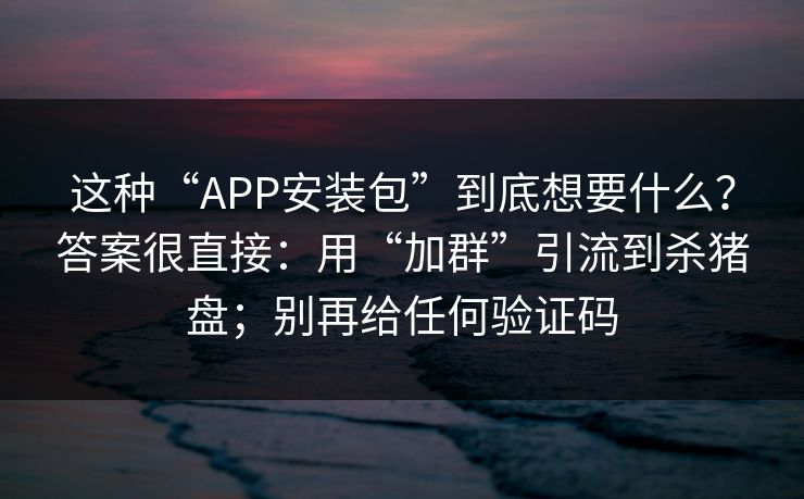 这种“APP安装包”到底想要什么?答案很直接:用“加群”引流到杀猪盘;别再给任何验证码 这种“APP安装包”到底想要什么?答案很直接:用“加群”引流到杀猪盘;别再给任何验证码