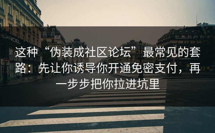 这种“伪装成社区论坛”最常见的套路：先让你诱导你开通免密支付，再一步步把你拉进坑里