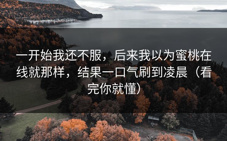 一开始我还不服，后来我以为蜜桃在线就那样，结果一口气刷到凌晨（看完你就懂）