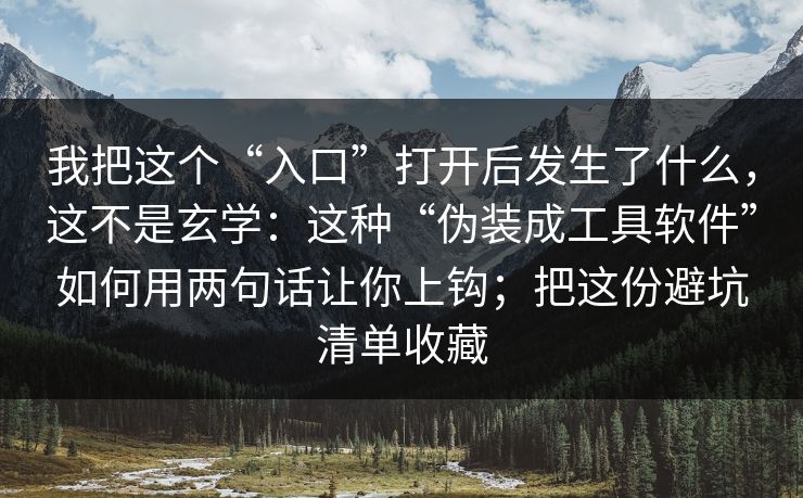 我把这个“入口”打开后发生了什么，这不是玄学：这种“伪装成工具软件”如何用两句话让你上钩；把这份避坑清单收藏