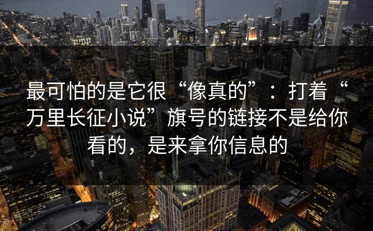最可怕的是它很“像真的”：打着“万里长征小说”旗号的链接不是给你看的，是来拿你信息的