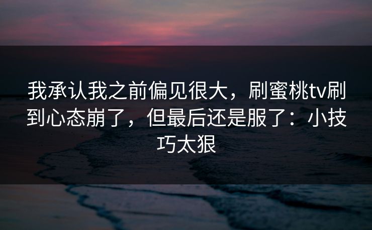 我承认我之前偏见很大，刷蜜桃tv刷到心态崩了，但最后还是服了：小技巧太狠