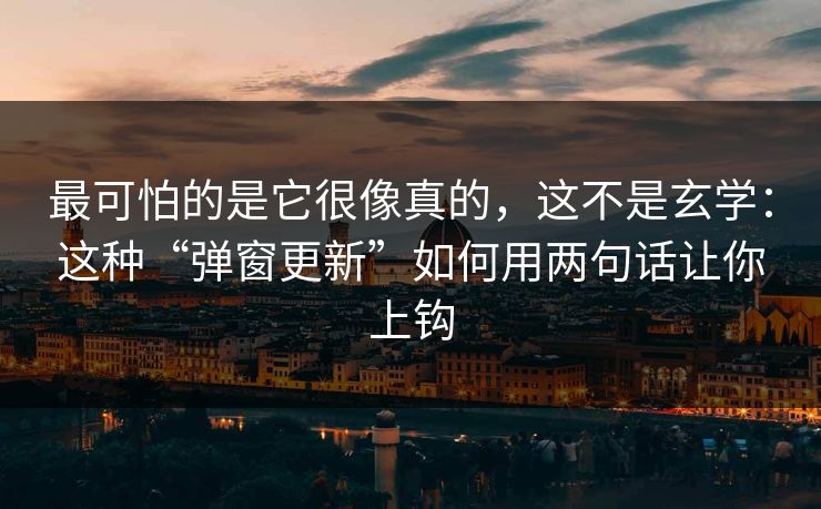 最可怕的是它很像真的，这不是玄学：这种“弹窗更新”如何用两句话让你上钩