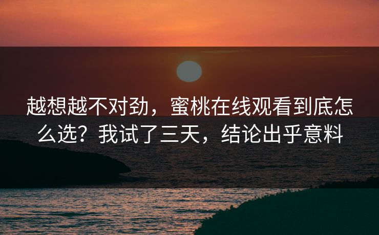 越想越不对劲，蜜桃在线观看到底怎么选？我试了三天，结论出乎意料