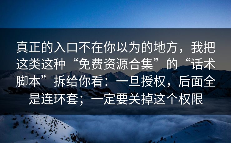 真正的入口不在你以为的地方，我把这类这种“免费资源合集”的“话术脚本”拆给你看：一旦授权，后面全是连环套；一定要关掉这个权限