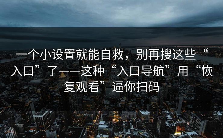 一个小设置就能自救，别再搜这些“入口”了——这种“入口导航”用“恢复观看”逼你扫码