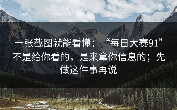 一张截图就能看懂：“每日大赛91”不是给你看的，是来拿你信息的；先做这件事再说