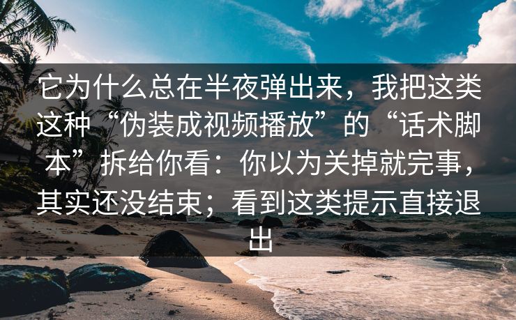 它为什么总在半夜弹出来，我把这类这种“伪装成视频播放”的“话术脚本”拆给你看：你以为关掉就完事，其实还没结束；看到这类提示直接退出
