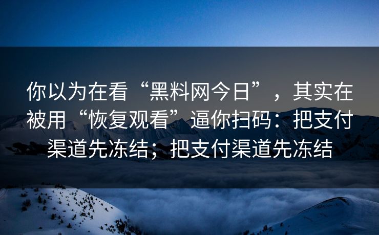 你以为在看“黑料网今日”，其实在被用“恢复观看”逼你扫码：把支付渠道先冻结；把支付渠道先冻结