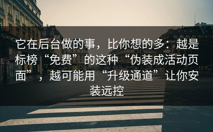 它在后台做的事，比你想的多：越是标榜“免费”的这种“伪装成活动页面”，越可能用“升级通道”让你安装远控
