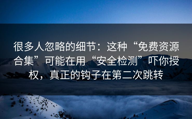 很多人忽略的细节：这种“免费资源合集”可能在用“安全检测”吓你授权，真正的钩子在第二次跳转