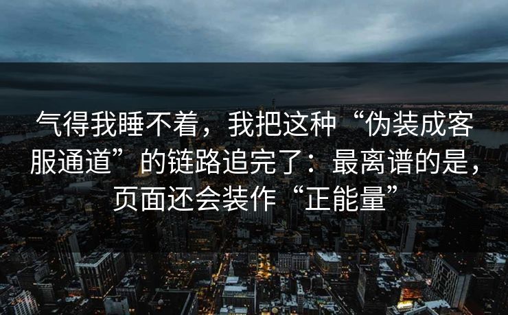 气得我睡不着，我把这种“伪装成客服通道”的链路追完了：最离谱的是，页面还会装作“正能量”