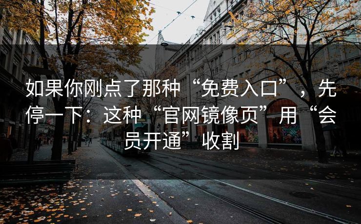 如果你刚点了那种“免费入口”，先停一下：这种“官网镜像页”用“会员开通”收割  第1张