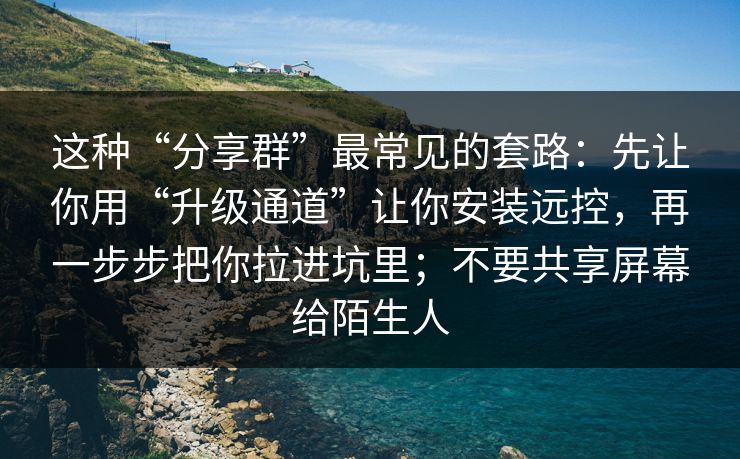 这种“分享群”最常见的套路：先让你用“升级通道”让你安装远控，再一步步把你拉进坑里；不要共享屏幕给陌生人