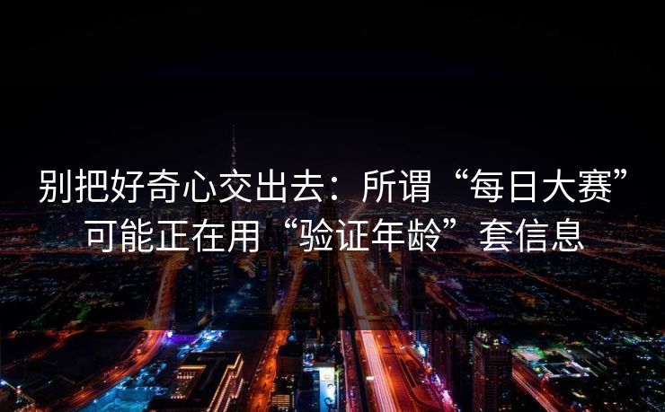 别把好奇心交出去：所谓“每日大赛”可能正在用“验证年龄”套信息  第1张