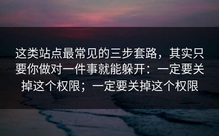 这类站点最常见的三步套路，其实只要你做对一件事就能躲开：一定要关掉这个权限；一定要关掉这个权限