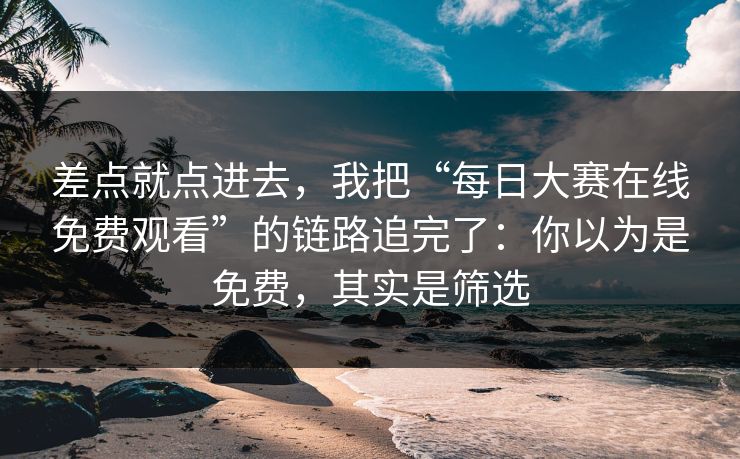 差点就点进去，我把“每日大赛在线免费观看”的链路追完了：你以为是免费，其实是筛选