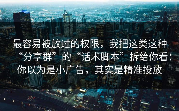 最容易被放过的权限，我把这类这种“分享群”的“话术脚本”拆给你看：你以为是小广告，其实是精准投放