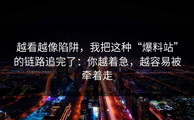 越看越像陷阱，我把这种“爆料站”的链路追完了：你越着急，越容易被牵着走