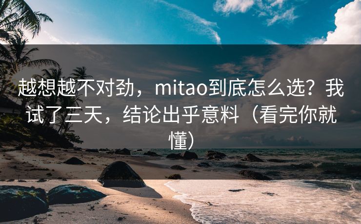 越想越不对劲，mitao到底怎么选？我试了三天，结论出乎意料（看完你就懂）  第1张