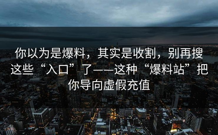 你以为是爆料，其实是收割，别再搜这些“入口”了——这种“爆料站”把你导向虚假充值