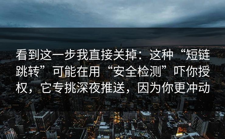 看到这一步我直接关掉：这种“短链跳转”可能在用“安全检测”吓你授权，它专挑深夜推送，因为你更冲动